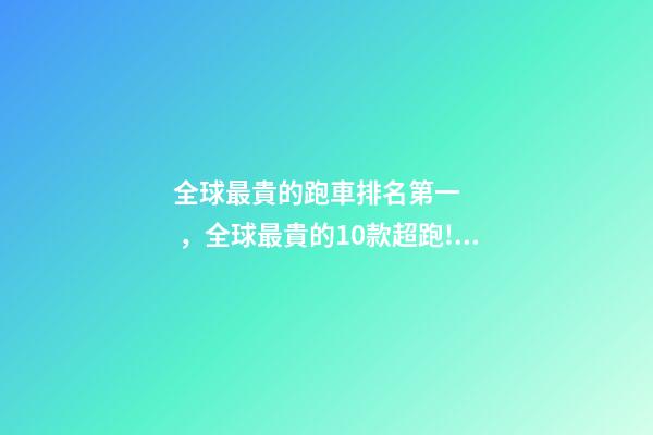 全球最貴的跑車排名第一，全球最貴的10款超跑!第一名價值1個億!